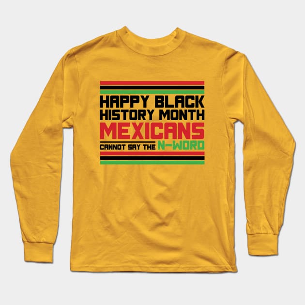 HAPPY BLACK HISTORY MONTH MEXICANS CANNOT SAY THE N-WORD TEE SWEATER HOODIE GIFT PRESENT BIRTHDAY CHRISTMAS Long Sleeve T-Shirt by HumorAndVintageMerchShop